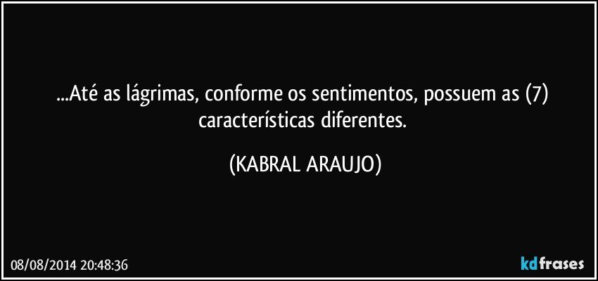 ...Até as lágrimas, conforme os sentimentos, possuem  as (7) características diferentes. (KABRAL ARAUJO)