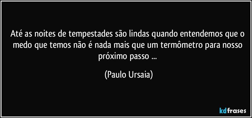 Até as noites de tempestades são lindas quando entendemos que o medo que temos não é nada mais que um termômetro para nosso próximo passo ... (Paulo Ursaia)