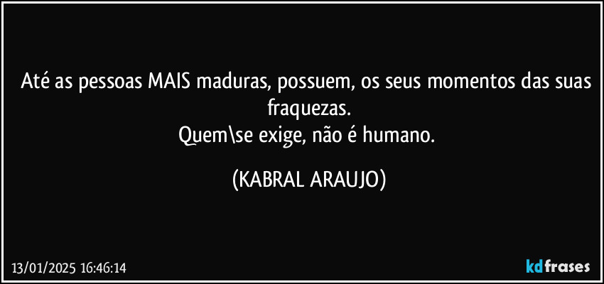 Até as pessoas MAIS maduras, possuem, os seus momentos das suas fraquezas.
Quem\se exige, não é humano. (KABRAL ARAUJO)