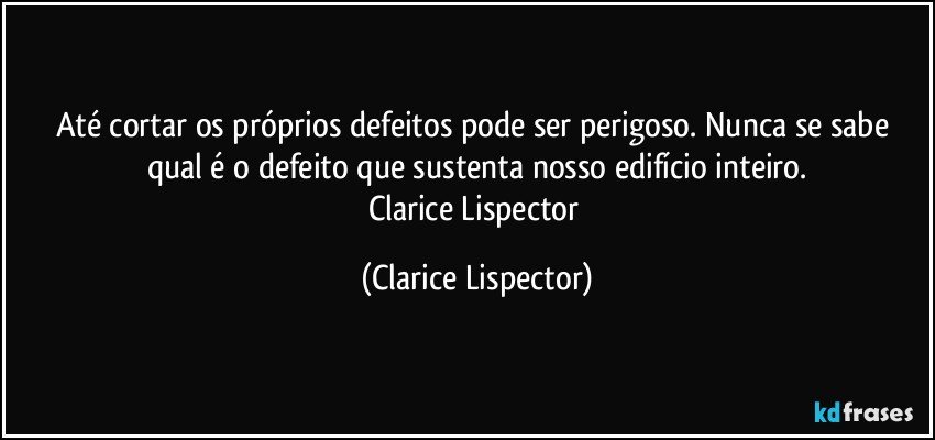 Até cortar os próprios defeitos pode ser perigoso. Nunca se sabe qual é o defeito que sustenta nosso edifício inteiro.
Clarice Lispector (Clarice Lispector)