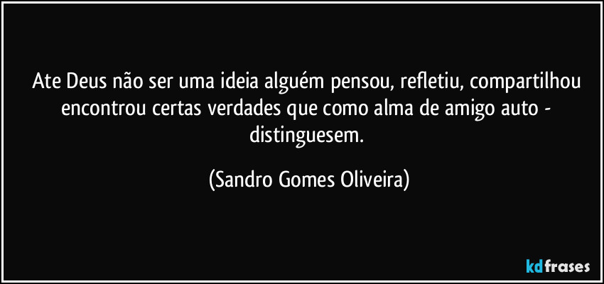 Ate Deus não ser uma ideia alguém pensou, refletiu, compartilhou encontrou certas verdades que como alma de amigo auto - distinguesem. (Sandro Gomes Oliveira)