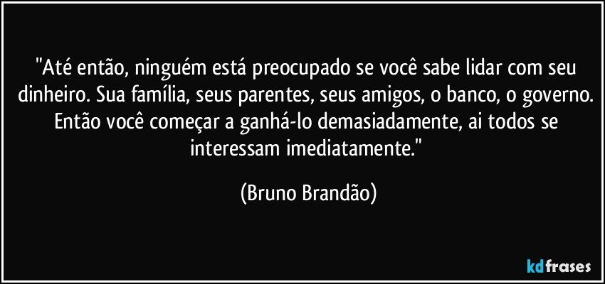 "Até então, ninguém está preocupado se você sabe lidar com seu dinheiro. Sua família, seus parentes, seus amigos, o banco, o governo. Então você  começar a ganhá-lo demasiadamente, ai todos se interessam imediatamente." (Bruno Brandão)