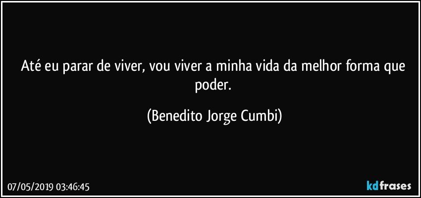 Até eu parar de viver, vou viver a minha vida da melhor forma que poder. (Benedito Jorge Cumbi)