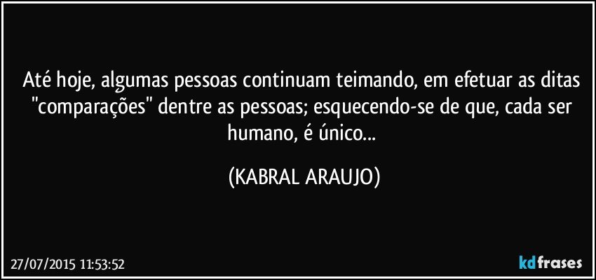 Até hoje, algumas pessoas continuam teimando, em efetuar as ditas "comparações" dentre as pessoas; esquecendo-se de que, cada ser humano, é único... (KABRAL ARAUJO)