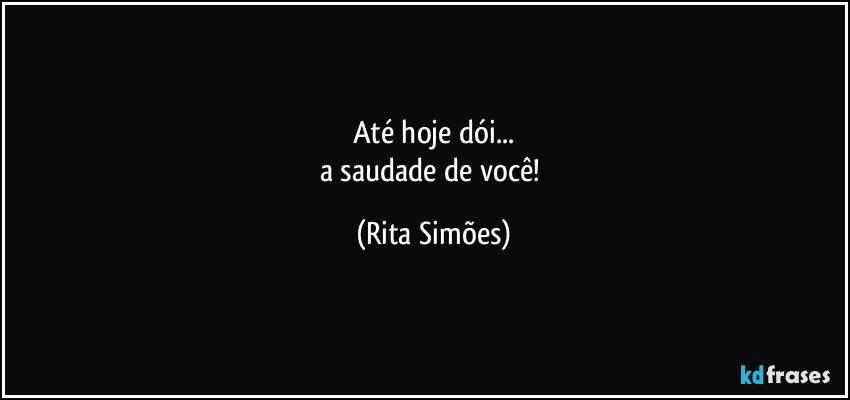 Até hoje dói...
a saudade de você! (Rita Simões)