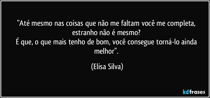 "Até mesmo nas coisas que não me faltam você me completa, estranho não é mesmo? 
É que, o que mais tenho de bom, você consegue torná-lo ainda melhor". (Elisa Silva)