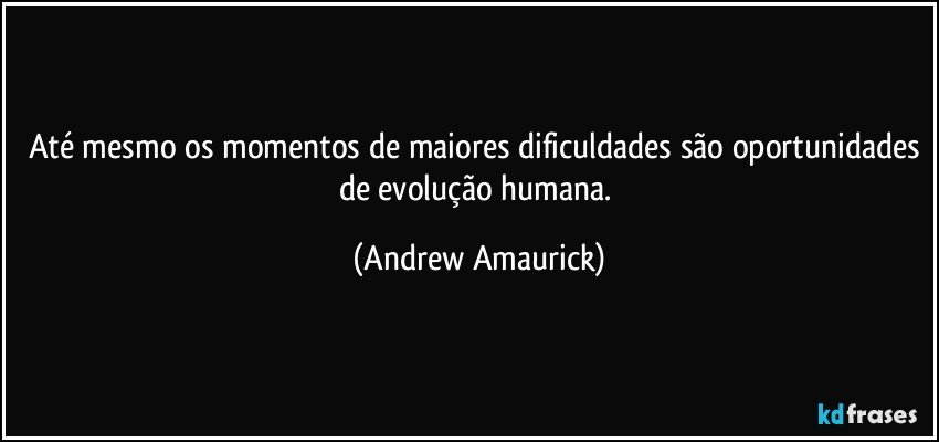 Até mesmo os momentos de maiores dificuldades são oportunidades de evolução humana. (Andrew Amaurick)