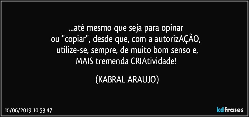 ...até mesmo que seja para  opinar 
ou "copiar", desde que, com a autorizAÇÃO, 
utilize-se, sempre, de muito bom senso e,
MAIS tremenda CRIAtividade! (KABRAL ARAUJO)