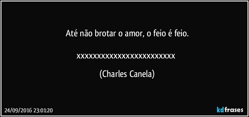 Até não brotar o amor, o feio é feio.

xxxxxxxxxxxxxxxxxxxxxxxx (Charles Canela)