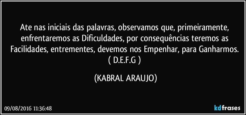Ate nas iniciais das palavras, observamos que, primeiramente, enfrentaremos as Dificuldades, por consequências teremos as Facilidades, entrementes, devemos nos Empenhar, para Ganharmos. 
( D.E.F.G ) (KABRAL ARAUJO)