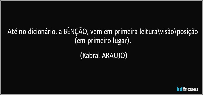 Até no dicionário, a BÊNÇÃO, vem em primeira leitura\visão\posição  (em primeiro lugar). (KABRAL ARAUJO)