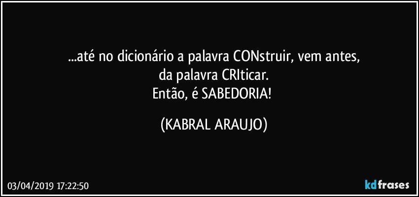 ...até no dicionário a palavra CONstruir, vem antes,
da palavra CRIticar.
Então, é SABEDORIA! (KABRAL ARAUJO)