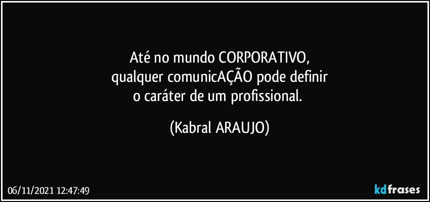 Até no mundo CORPORATIVO,
qualquer comunicAÇÃO pode definir
o caráter de um profissional. (KABRAL ARAUJO)