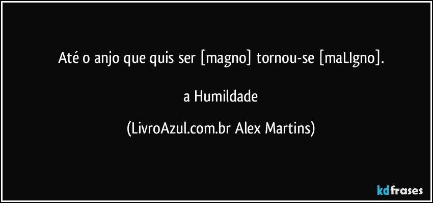 Até o anjo que quis ser [magno] tornou-se [maLIgno].

// a Humildade (LivroAzul.com.br Alex Martins)