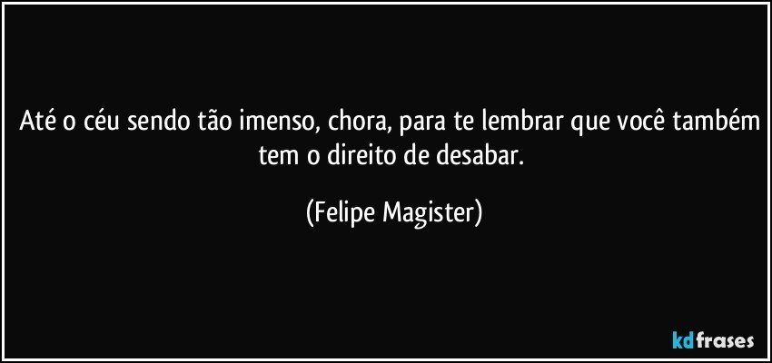 até o céu sendo tão imenso, chora, para te lembrar que você também tem o direito de desabar. (Felipe Magister)