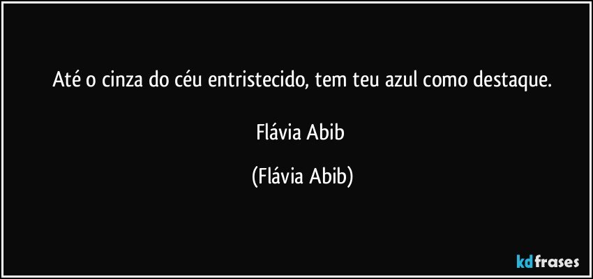 Até o cinza do céu entristecido, tem teu azul como destaque.

Flávia Abib (Flávia Abib)