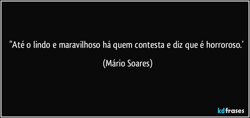 "Até o lindo e maravilhoso há quem contesta e diz que é horroroso.' (Mário Soares)