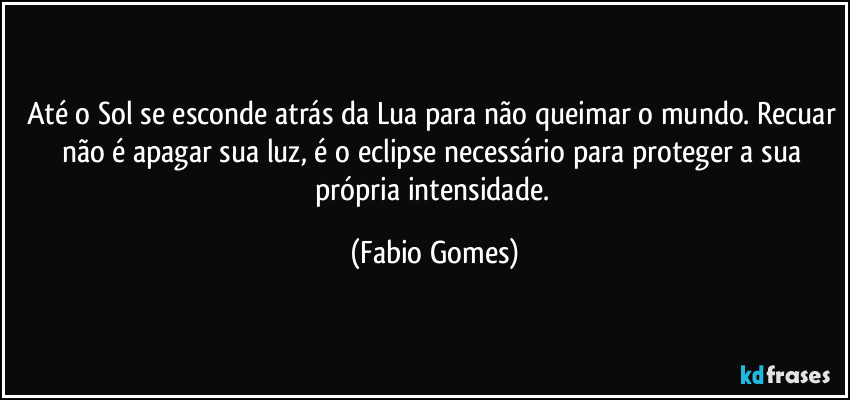 Até o Sol se esconde atrás da Lua para não queimar o mundo. Recuar não é apagar sua luz, é o eclipse necessário para proteger a sua própria intensidade. (Fabio Gomes)