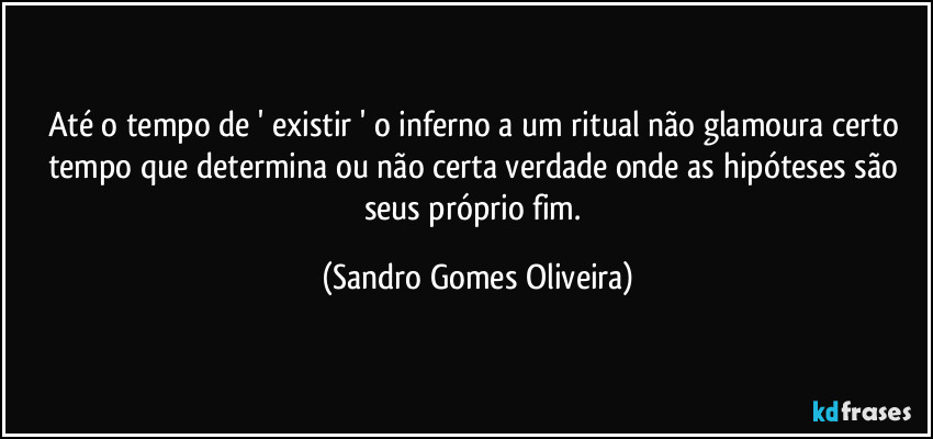 Até o tempo de ' existir ' o inferno a um ritual não glamoura certo tempo que determina ou não certa verdade onde as hipóteses são seus próprio fim. (Sandro Gomes Oliveira)