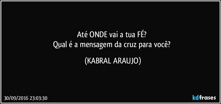 Até ONDE vai a tua FÉ? 
Qual é a mensagem da cruz para você? (KABRAL ARAUJO)