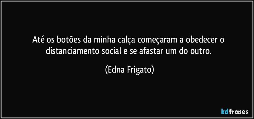 Até os botões da minha calça começaram a obedecer o distanciamento social e se afastar um do outro. (Edna Frigato)