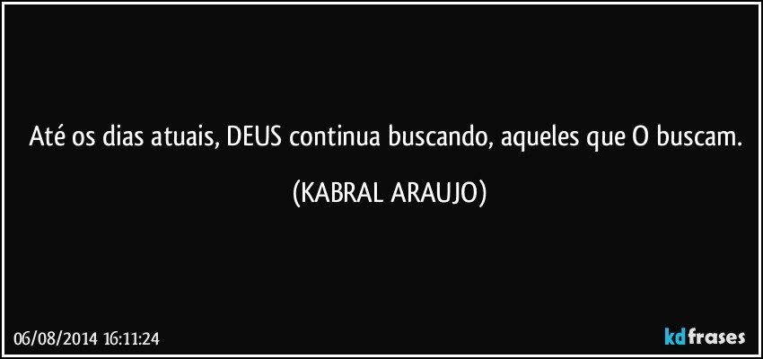 Até os dias atuais, DEUS continua buscando, aqueles que O buscam. (KABRAL ARAUJO)