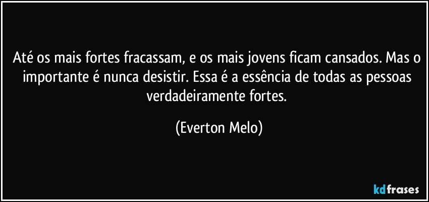 Até os mais fortes fracassam, e os mais jovens ficam cansados. Mas o importante é nunca desistir. Essa é a essência de todas as pessoas verdadeiramente fortes. (Everton Melo)