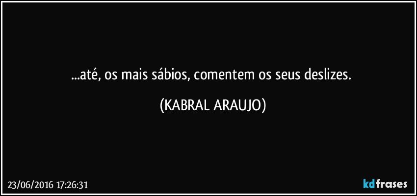 ...até, os mais sábios, comentem os seus deslizes. (KABRAL ARAUJO)