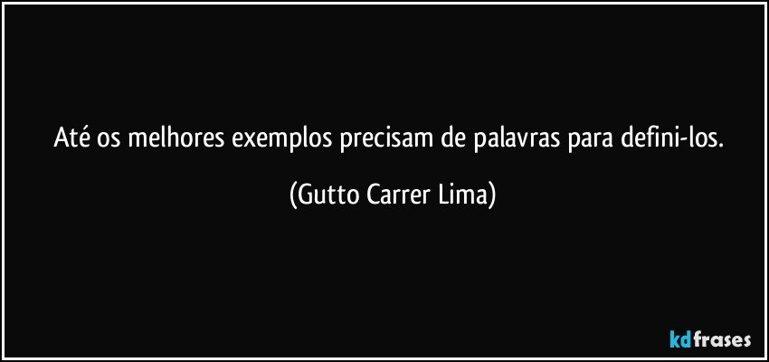 Até os melhores exemplos precisam de palavras para defini-los. (Gutto Carrer Lima)