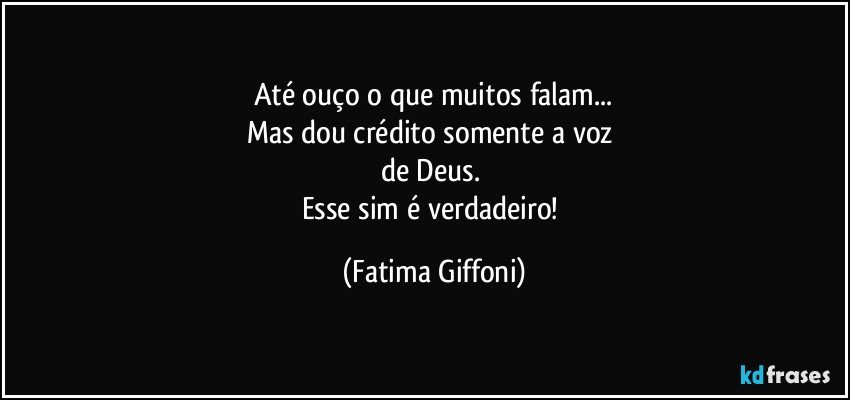 Até ouço o que muitos falam...
Mas dou crédito somente a voz 
de Deus. 
Esse sim é verdadeiro! (Fatima Giffoni)