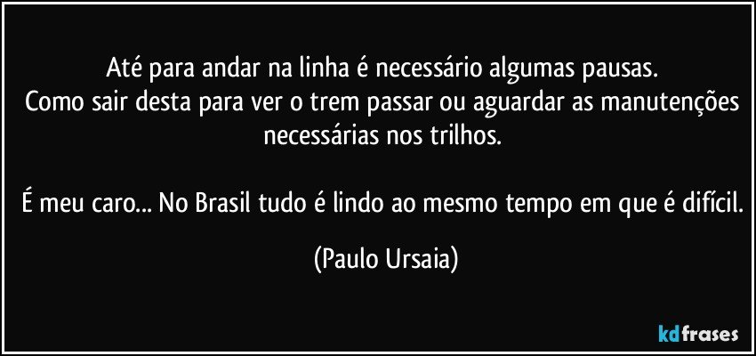 Até para andar na linha é necessário algumas pausas. 
Como sair desta para ver o trem passar ou aguardar as manutenções necessárias nos trilhos. 

É meu caro... No Brasil tudo é lindo ao mesmo tempo em que é difícil. (Paulo Ursaia)