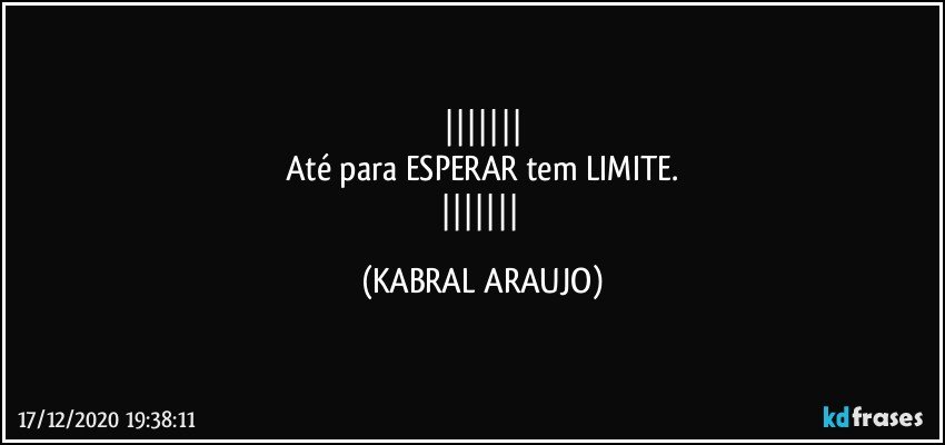 
Até para ESPERAR tem LIMITE.
 (KABRAL ARAUJO)