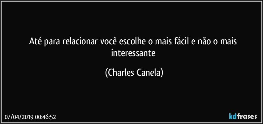 Até para relacionar você escolhe o mais fácil e não o mais interessante (Charles Canela)