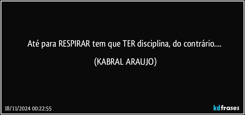 Até para RESPIRAR tem que TER disciplina, do contrário... (KABRAL ARAUJO)