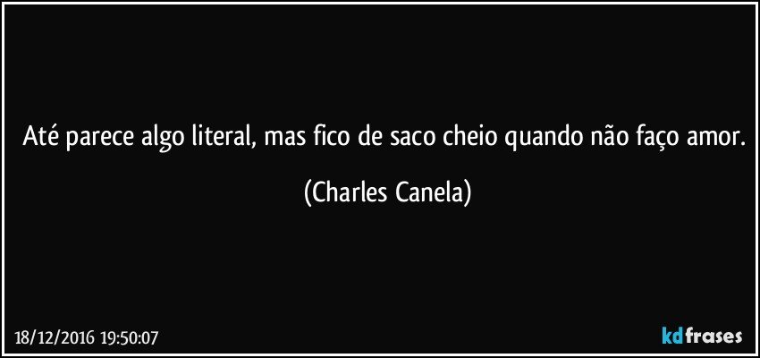 Até parece algo literal, mas fico de saco cheio quando não faço amor. (Charles Canela)