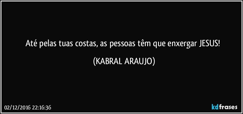 Até pelas tuas costas, as pessoas têm que enxergar JESUS! (KABRAL ARAUJO)