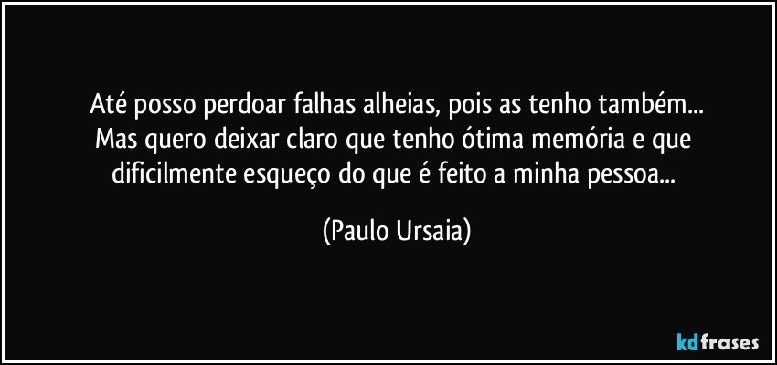 Até posso perdoar falhas alheias, pois as tenho também...
Mas quero deixar claro que tenho ótima memória e que 
dificilmente esqueço do que é feito a minha pessoa... (Paulo Ursaia)