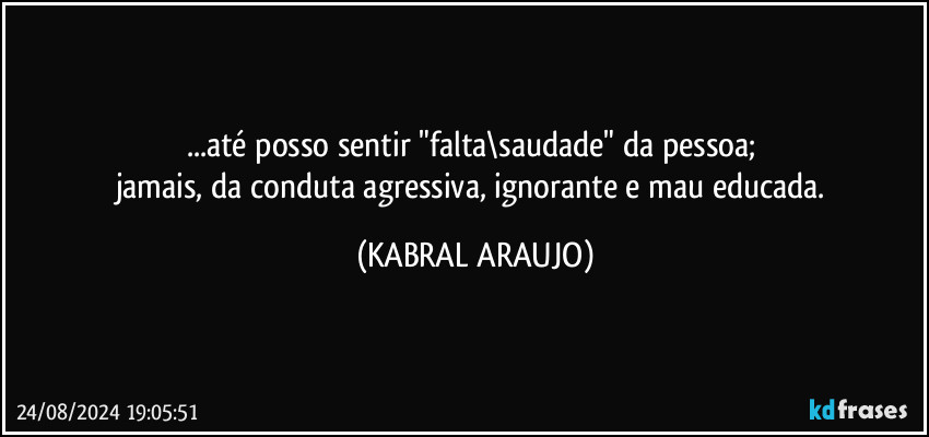 ...até posso sentir "falta\saudade" da pessoa; 
jamais, da conduta agressiva, ignorante e mau educada. (KABRAL ARAUJO)