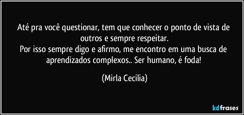 Até pra você questionar, tem que conhecer o ponto de vista de outros e sempre respeitar.
Por isso sempre digo e afirmo, me encontro em uma busca de aprendizados complexos.. Ser humano, é foda! (Mirla Cecilia)