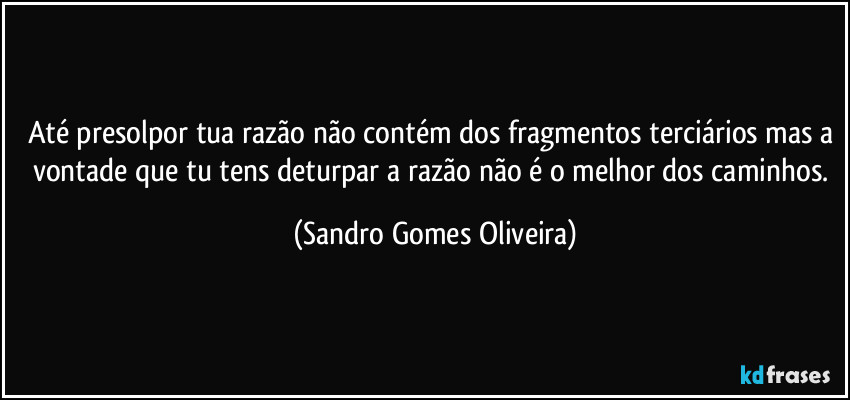 Até presolpor tua razão não contém dos fragmentos terciários mas a vontade que tu tens deturpar a razão não é o melhor dos caminhos. (Sandro Gomes Oliveira)