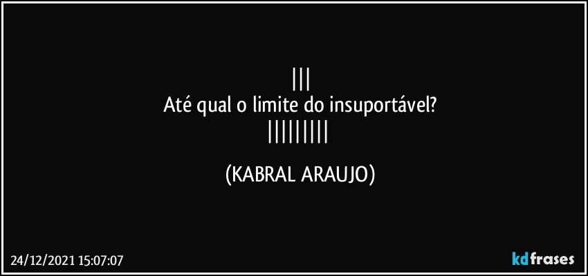 
Até qual o limite do insuportável?
 (KABRAL ARAUJO)