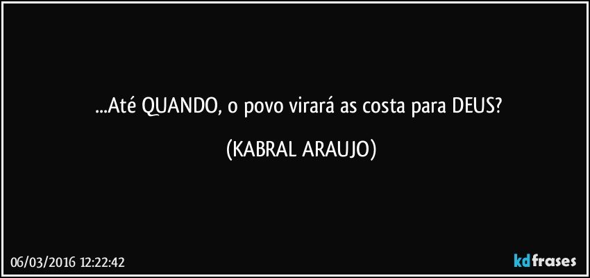 ...Até QUANDO, o povo virará as costa para DEUS? (KABRAL ARAUJO)