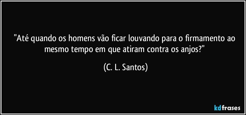 "Até quando os homens vão ficar louvando para o firmamento ao mesmo tempo em que atiram contra os anjos?" (C. L. Santos)