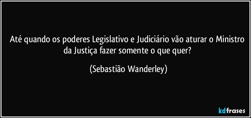 Até quando os poderes Legislativo e Judiciário vão aturar o Ministro da Justiça fazer somente o que quer? (Sebastião Wanderley)