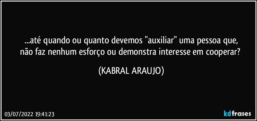 ...até quando ou quanto devemos "auxiliar" uma pessoa que,
não faz nenhum esforço ou demonstra interesse em cooperar? (KABRAL ARAUJO)