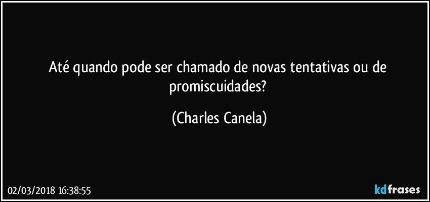 Até quando pode ser chamado de novas tentativas ou de promiscuidades? (Charles Canela)