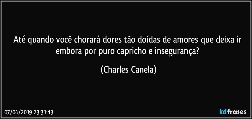 Até quando você chorará dores tão doídas de amores que deixa ir embora por puro capricho e insegurança? (Charles Canela)