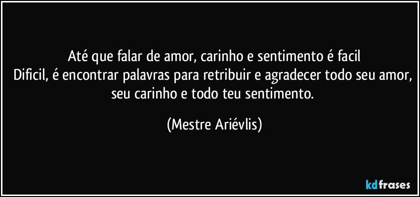 Até que falar de amor, carinho e sentimento é facil
Dificil, é encontrar palavras para retribuir e agradecer todo seu amor, seu carinho e todo teu sentimento. (Mestre Ariévlis)