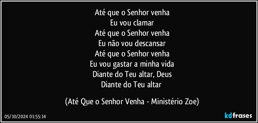 Até que o Senhor venha
Eu vou clamar
Até que o Senhor venha
Eu não vou descansar
Até que o Senhor venha
Eu vou gastar a minha vida
Diante do Teu altar, Deus
Diante do Teu altar (Até Que o Senhor Venha - Ministério Zoe)