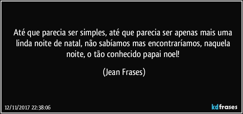 Até que parecia ser simples, até que parecia ser apenas mais uma linda noite de natal, não sabíamos mas encontraríamos, naquela noite, o tão conhecido papai noel! (Jean Frases)